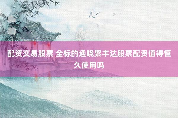 配资交易股票 全标的通晓聚丰达股票配资值得恒久使用吗