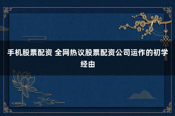 手机股票配资 全网热议股票配资公司运作的初学经由