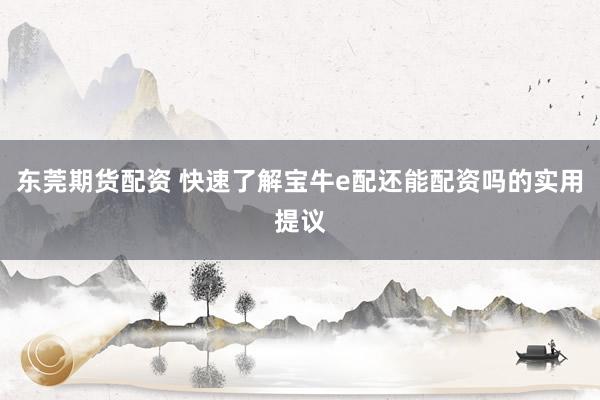 东莞期货配资 快速了解宝牛e配还能配资吗的实用提议