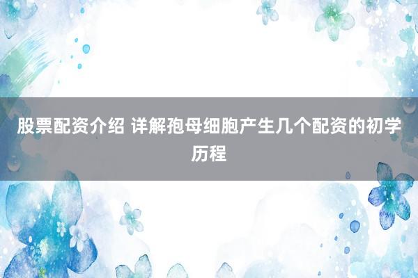 股票配资介绍 详解孢母细胞产生几个配资的初学历程