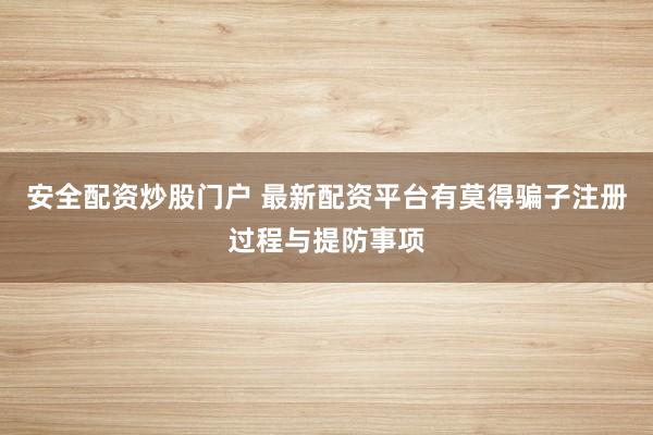 安全配资炒股门户 最新配资平台有莫得骗子注册过程与提防事项