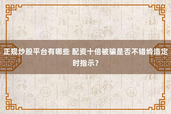 正规炒股平台有哪些 配资十倍被骗是否不错缔造定时指示？