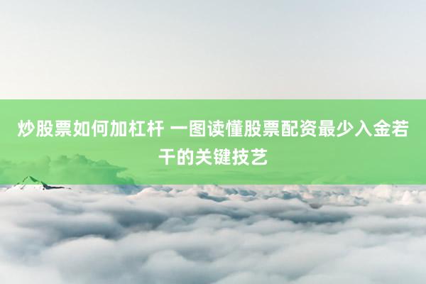 炒股票如何加杠杆 一图读懂股票配资最少入金若干的关键技艺