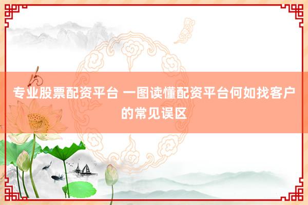 专业股票配资平台 一图读懂配资平台何如找客户的常见误区