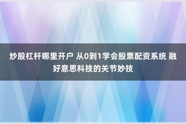 炒股杠杆哪里开户 从0到1学会股票配资系统 融好意思科技的关节妙技