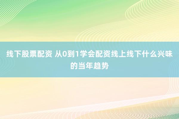 线下股票配资 从0到1学会配资线上线下什么兴味的当年趋势