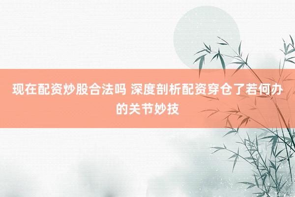 现在配资炒股合法吗 深度剖析配资穿仓了若何办的关节妙技