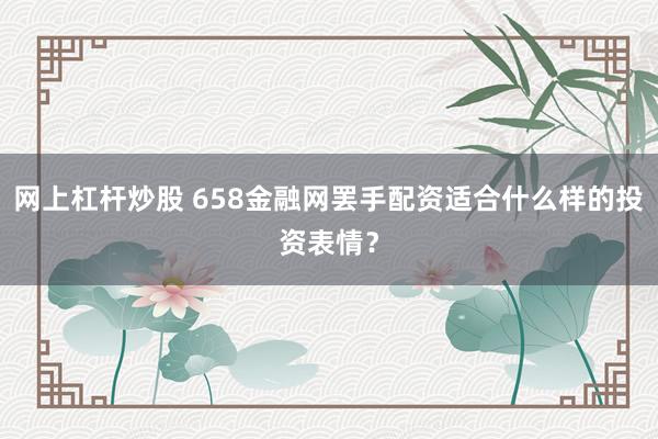 网上杠杆炒股 658金融网罢手配资适合什么样的投资表情？