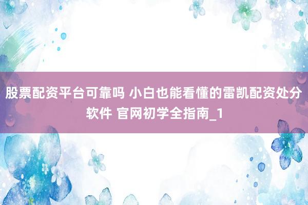 股票配资平台可靠吗 小白也能看懂的雷凯配资处分软件 官网初学全指南_1