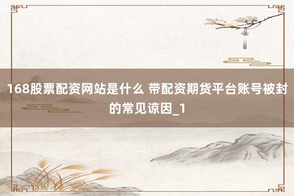 168股票配资网站是什么 带配资期货平台账号被封的常见谅因_1