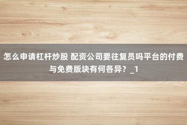怎么申请杠杆炒股 配资公司要往复员吗平台的付费与免费版块有何各异？_1