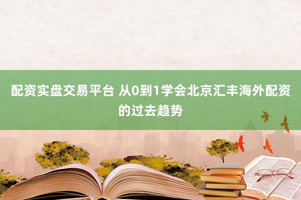 配资实盘交易平台 从0到1学会北京汇丰海外配资的过去趋势