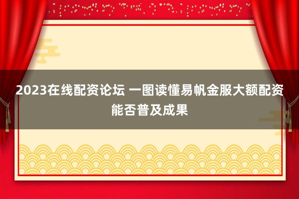 2023在线配资论坛 一图读懂易帆金服大额配资能否普及成果