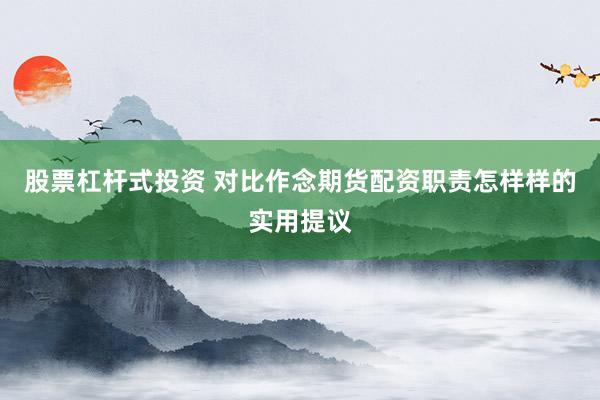 股票杠杆式投资 对比作念期货配资职责怎样样的实用提议
