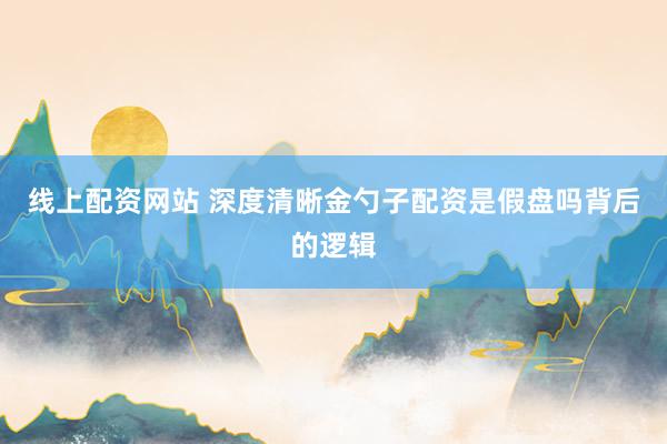 线上配资网站 深度清晰金勺子配资是假盘吗背后的逻辑