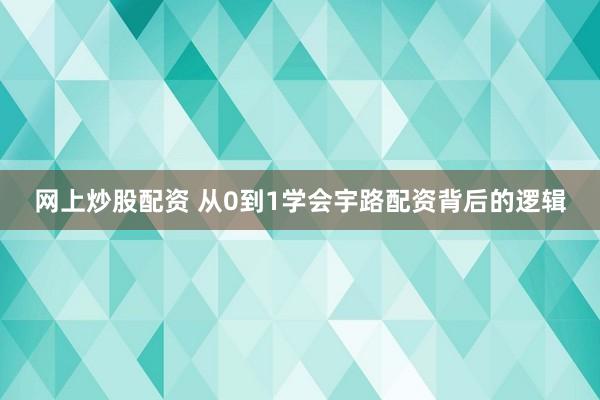 网上炒股配资 从0到1学会宇路配资背后的逻辑