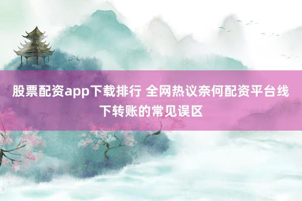 股票配资app下载排行 全网热议奈何配资平台线下转账的常见误区