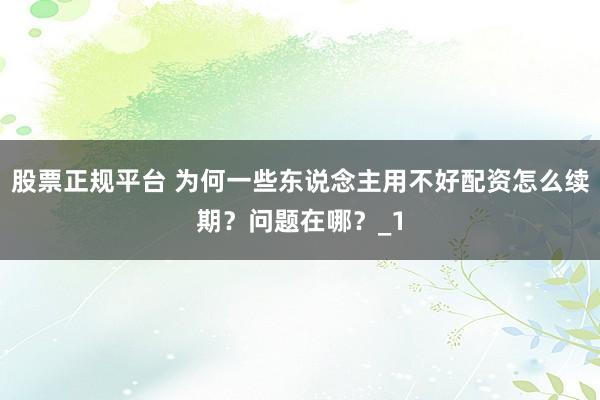 股票正规平台 为何一些东说念主用不好配资怎么续期？问题在哪？_1