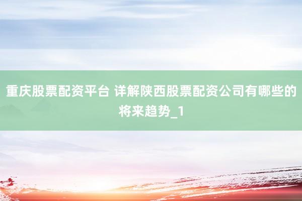 重庆股票配资平台 详解陕西股票配资公司有哪些的将来趋势_1