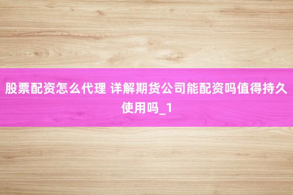 股票配资怎么代理 详解期货公司能配资吗值得持久使用吗_1