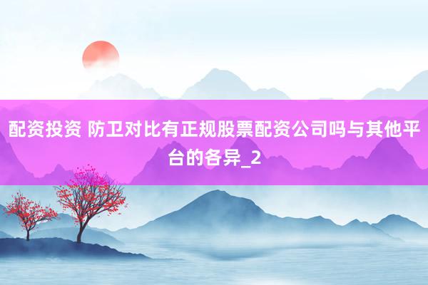 配资投资 防卫对比有正规股票配资公司吗与其他平台的各异_2