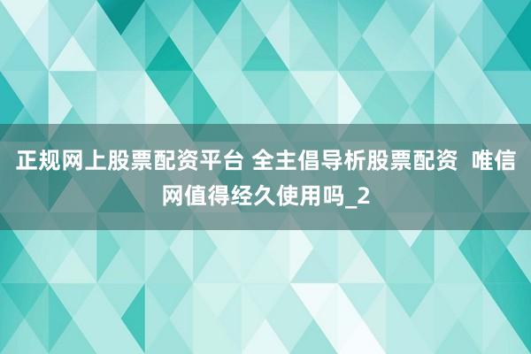 正规网上股票配资平台 全主倡导析股票配资  唯信网值得经久使用吗_2