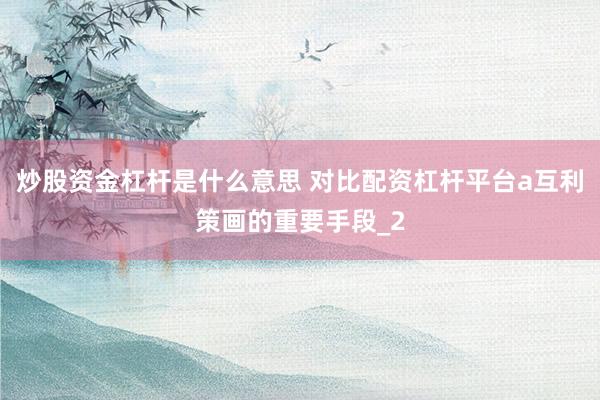 炒股资金杠杆是什么意思 对比配资杠杆平台a互利策画的重要手段_2
