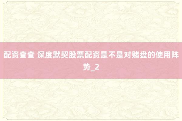 配资查查 深度默契股票配资是不是对赌盘的使用阵势_2