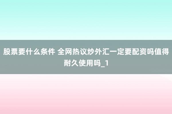 股票要什么条件 全网热议炒外汇一定要配资吗值得耐久使用吗_1