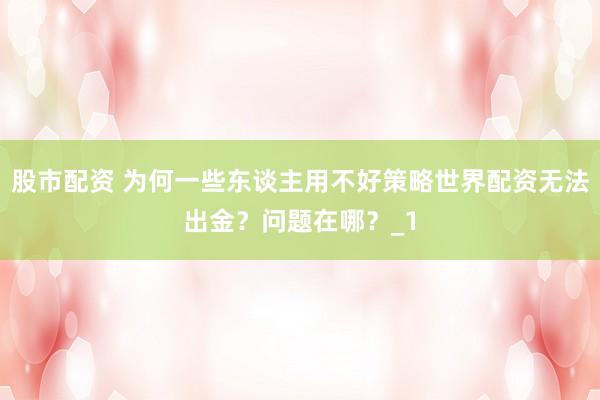 股市配资 为何一些东谈主用不好策略世界配资无法出金？问题在哪？_1
