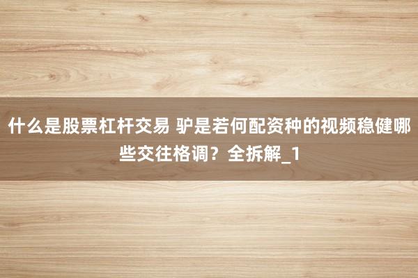 什么是股票杠杆交易 驴是若何配资种的视频稳健哪些交往格调?全拆解_1