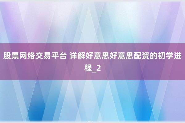 股票网络交易平台 详解好意思好意思配资的初学进程_2