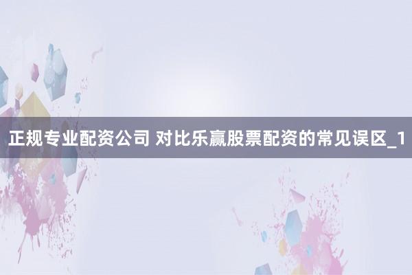 正规专业配资公司 对比乐赢股票配资的常见误区_1