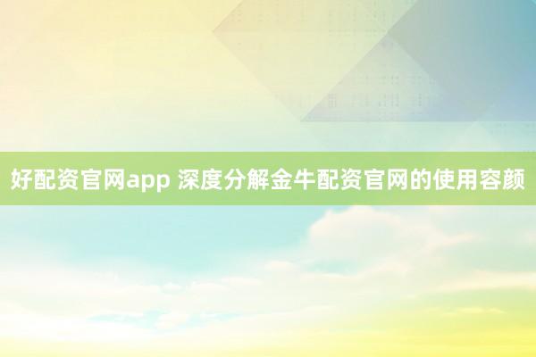 好配资官网app 深度分解金牛配资官网的使用容颜