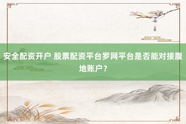 安全配资开户 股票配资平台罗网平台是否能对接腹地账户？